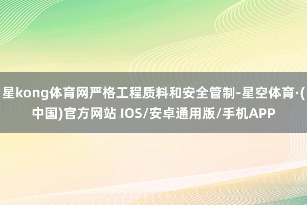 星kong体育网严格工程质料和安全管制-星空体育·(中国)官方网站 IOS/安卓通用版/手机APP