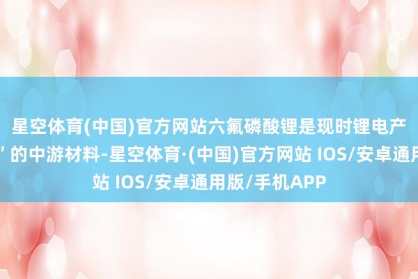 星空体育(中国)官方网站　　六氟磷酸锂是现时锂电产业链中“当红”的中游材料-星空体育·(中国)官方网站 IOS/安卓通用版/手机APP