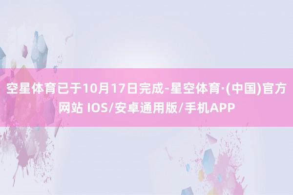 空星体育已于10月17日完成-星空体育·(中国)官方网站 IOS/安卓通用版/手机APP