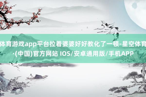 体育游戏app平台拉着婆婆好好教化了一顿-星空体育·(中国)官方网站 IOS/安卓通用版/手机APP