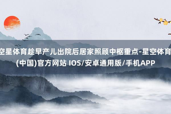 空星体育趁早产儿出院后居家照顾中枢重点-星空体育·(中国)官方网站 IOS/安卓通用版/手机APP