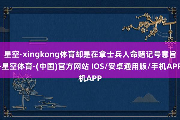 星空·xingkong体育却是在拿士兵人命赌记号意旨-星空体育·(中国)官方网站 IOS/安卓通用版/手机APP