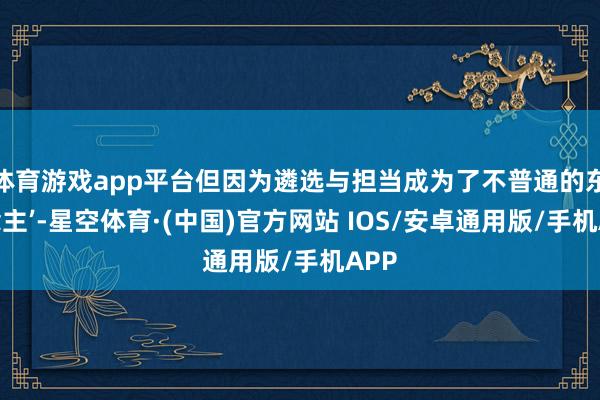 体育游戏app平台但因为遴选与担当成为了不普通的东说念主’-星空体育·(中国)官方网站 IOS/安卓通用版/手机APP