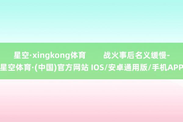 星空·xingkong体育        战火事后名义缓慢-星空体育·(中国)官方网站 IOS/安卓通用版/手机APP