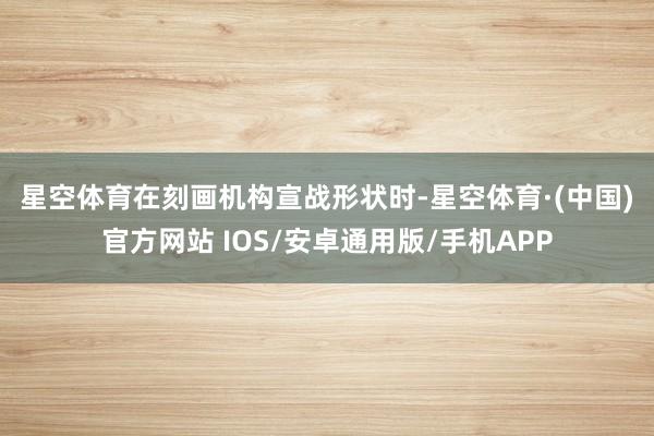 星空体育　　在刻画机构宣战形状时-星空体育·(中国)官方网站 IOS/安卓通用版/手机APP