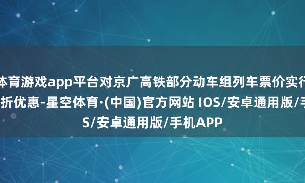 体育游戏app平台对京广高铁部分动车组列车票价实行最低5.5折优惠-星空体育·(中国)官方网站 IOS/安卓通用版/手机APP