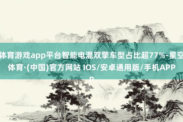 体育游戏app平台智能电混双擎车型占比超77%-星空体育·(中国)官方网站 IOS/安卓通用版/手机APP