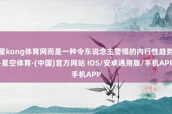 星kong体育网而是一种令东说念主警惕的内行性趋势-星空体育·(中国)官方网站 IOS/安卓通用版/手机APP