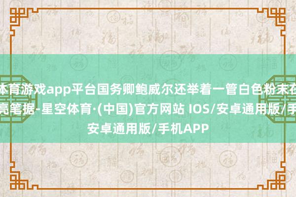 体育游戏app平台国务卿鲍威尔还举着一管白色粉末在长入国亮笔据-星空体育·(中国)官方网站 IOS/安卓通用版/手机APP
