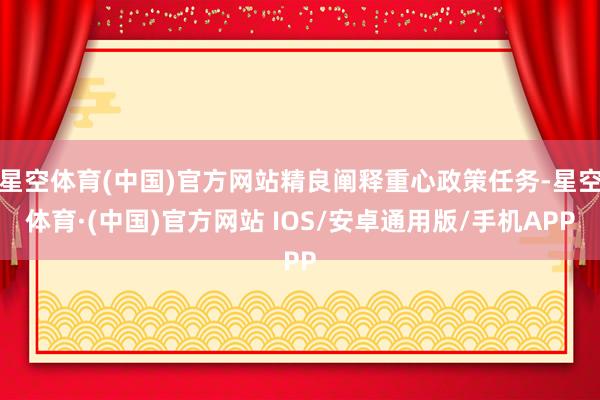 星空体育(中国)官方网站精良阐释重心政策任务-星空体育·(中国)官方网站 IOS/安卓通用版/手机APP