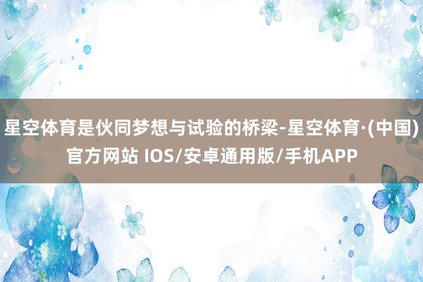 星空体育是伙同梦想与试验的桥梁-星空体育·(中国)官方网站 IOS/安卓通用版/手机APP