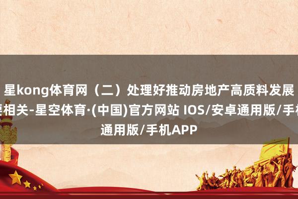 星kong体育网　　（二）处理好推动房地产高质料发展的主要相关-星空体育·(中国)官方网站 IOS/安卓通用版/手机APP