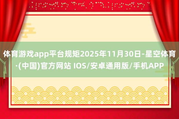 体育游戏app平台规矩2025年11月30日-星空体育·(中国)官方网站 IOS/安卓通用版/手机APP