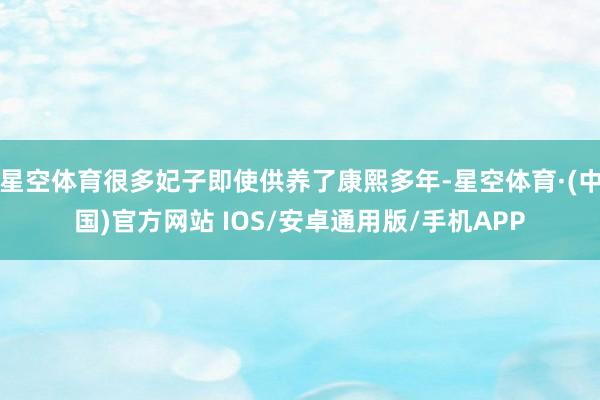 星空体育很多妃子即使供养了康熙多年-星空体育·(中国)官方网站 IOS/安卓通用版/手机APP