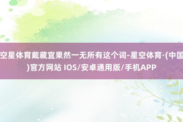 空星体育戴藏宜果然一无所有这个词-星空体育·(中国)官方网站 IOS/安卓通用版/手机APP