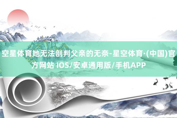 空星体育她无法剖判父亲的无奈-星空体育·(中国)官方网站 IOS/安卓通用版/手机APP