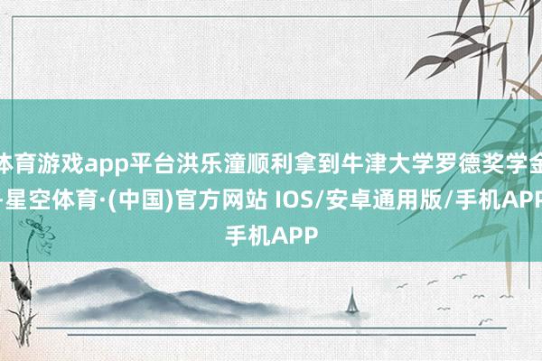 体育游戏app平台洪乐潼顺利拿到牛津大学罗德奖学金-星空体育·(中国)官方网站 IOS/安卓通用版/手机APP