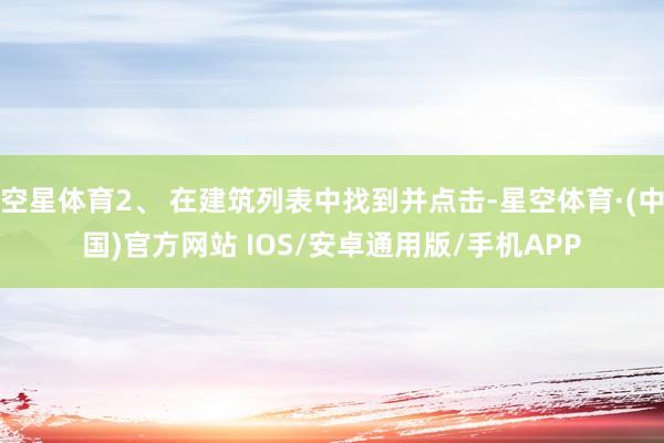 空星体育2、 在建筑列表中找到并点击-星空体育·(中国)官方网站 IOS/安卓通用版/手机APP