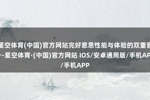 星空体育(中国)官方网站完好意思性能与体验的双重晋升-星空体育·(中国)官方网站 IOS/安卓通用版/手机APP