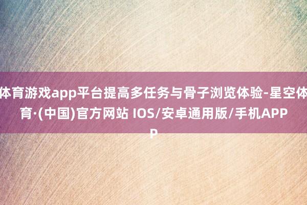 体育游戏app平台提高多任务与骨子浏览体验-星空体育·(中国)官方网站 IOS/安卓通用版/手机APP