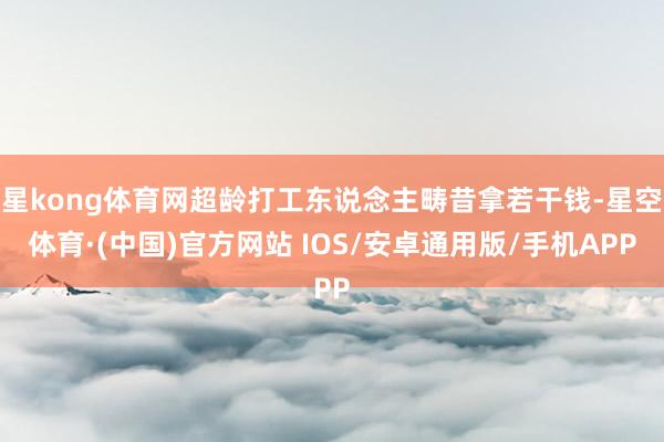 星kong体育网超龄打工东说念主畴昔拿若干钱-星空体育·(中国)官方网站 IOS/安卓通用版/手机APP