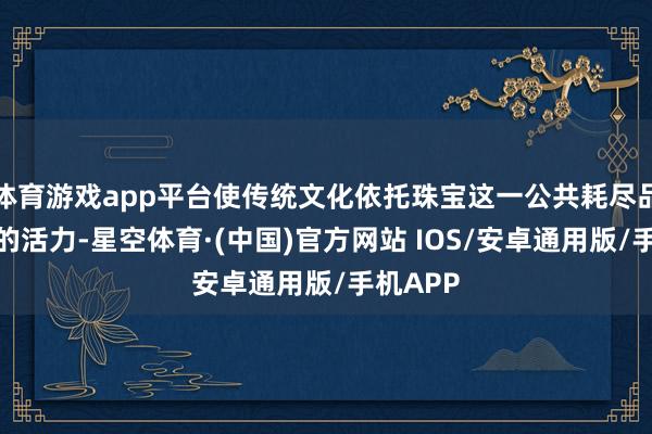 体育游戏app平台使传统文化依托珠宝这一公共耗尽品答应新的活力-星空体育·(中国)官方网站 IOS/安卓通用版/手机APP