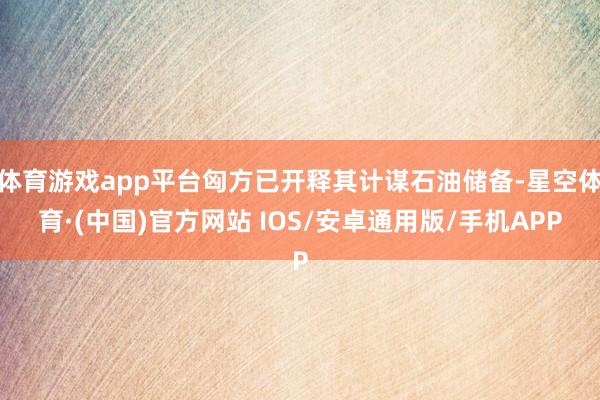 体育游戏app平台匈方已开释其计谋石油储备-星空体育·(中国)官方网站 IOS/安卓通用版/手机APP