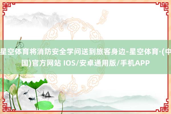 星空体育将消防安全学问送到旅客身边-星空体育·(中国)官方网站 IOS/安卓通用版/手机APP